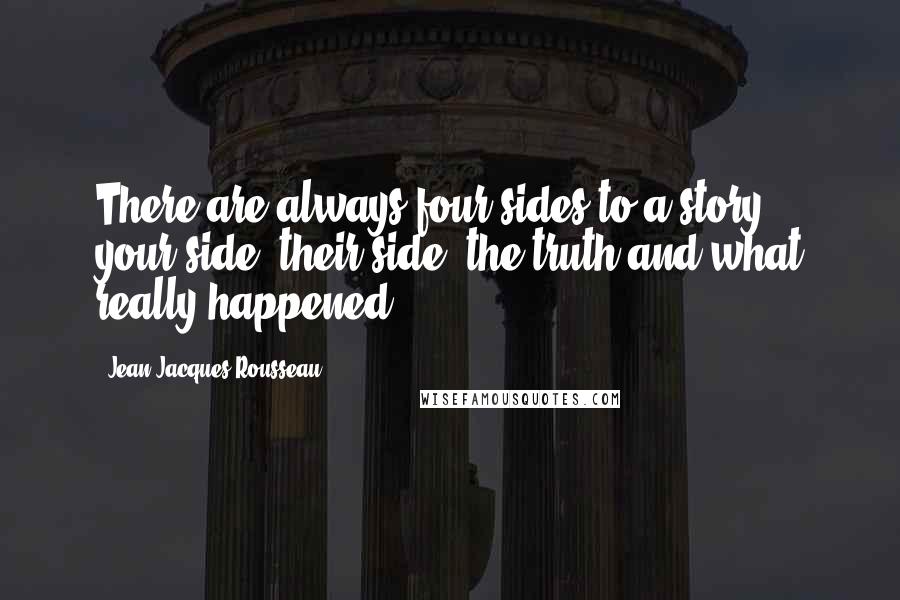 Jean-Jacques Rousseau Quotes: There are always four sides to a story: your side, their side, the truth and what really happened.