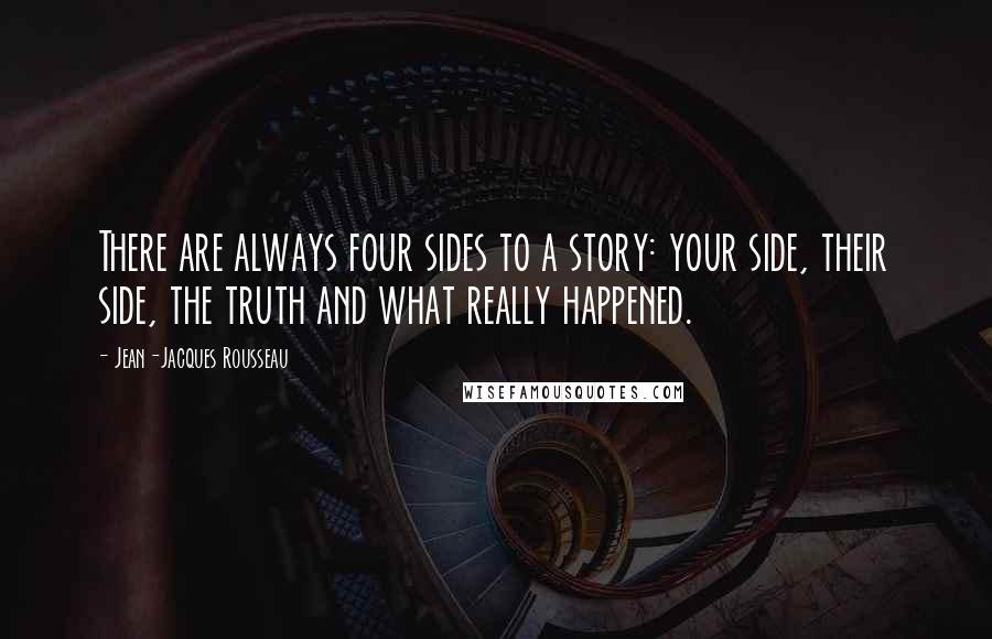 Jean-Jacques Rousseau Quotes: There are always four sides to a story: your side, their side, the truth and what really happened.