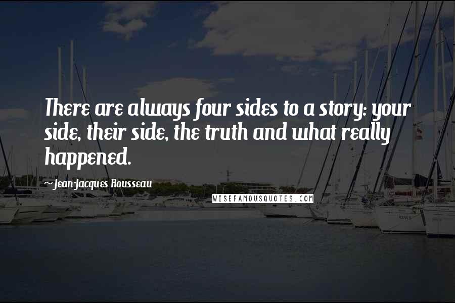 Jean-Jacques Rousseau Quotes: There are always four sides to a story: your side, their side, the truth and what really happened.