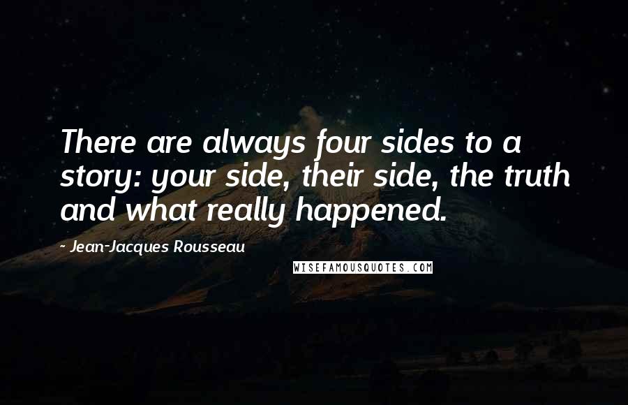 Jean-Jacques Rousseau Quotes: There are always four sides to a story: your side, their side, the truth and what really happened.