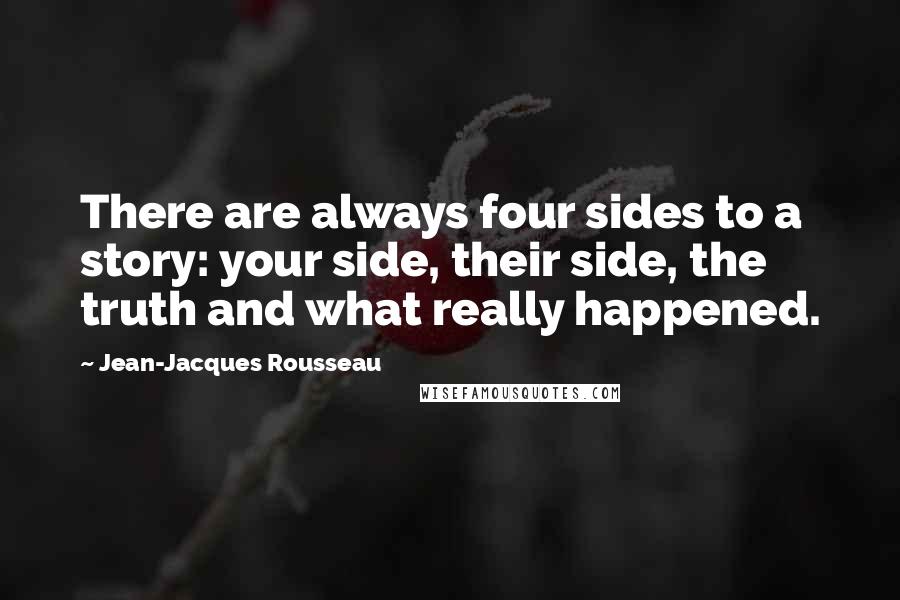 Jean-Jacques Rousseau Quotes: There are always four sides to a story: your side, their side, the truth and what really happened.