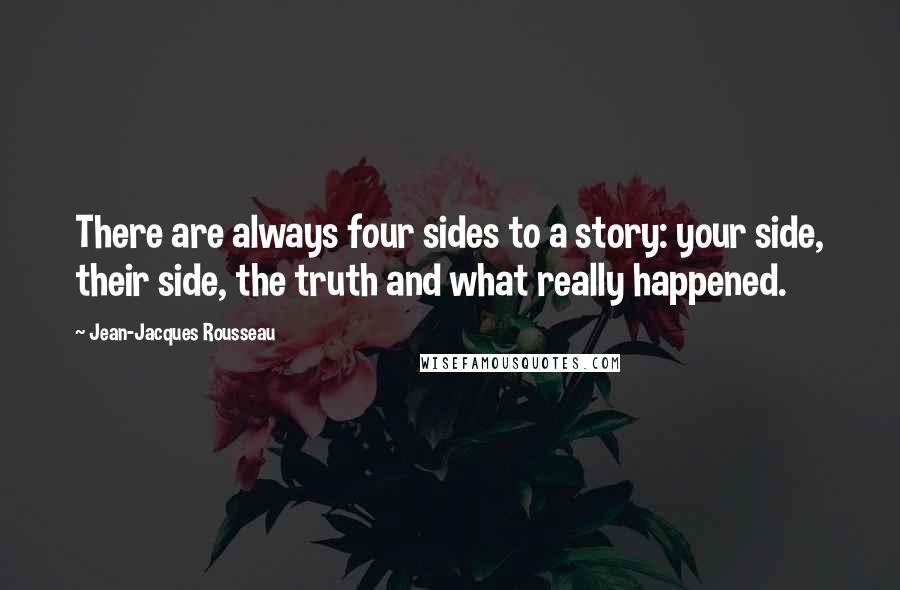 Jean-Jacques Rousseau Quotes: There are always four sides to a story: your side, their side, the truth and what really happened.