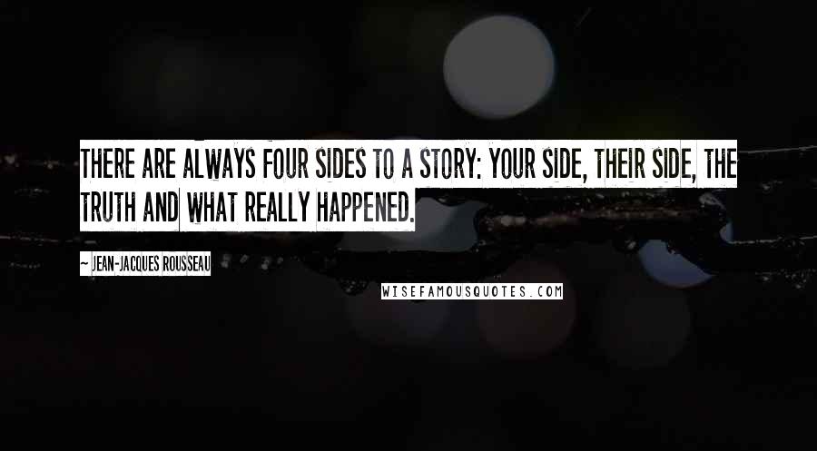 Jean-Jacques Rousseau Quotes: There are always four sides to a story: your side, their side, the truth and what really happened.