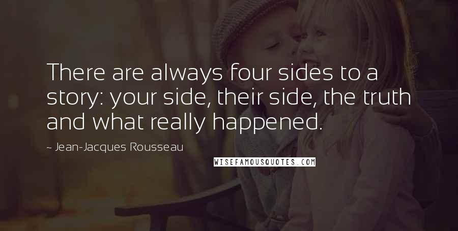 Jean-Jacques Rousseau Quotes: There are always four sides to a story: your side, their side, the truth and what really happened.
