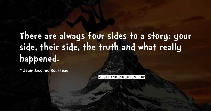 Jean-Jacques Rousseau Quotes: There are always four sides to a story: your side, their side, the truth and what really happened.