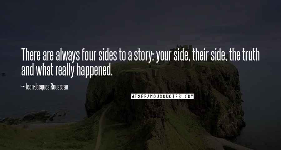 Jean-Jacques Rousseau Quotes: There are always four sides to a story: your side, their side, the truth and what really happened.