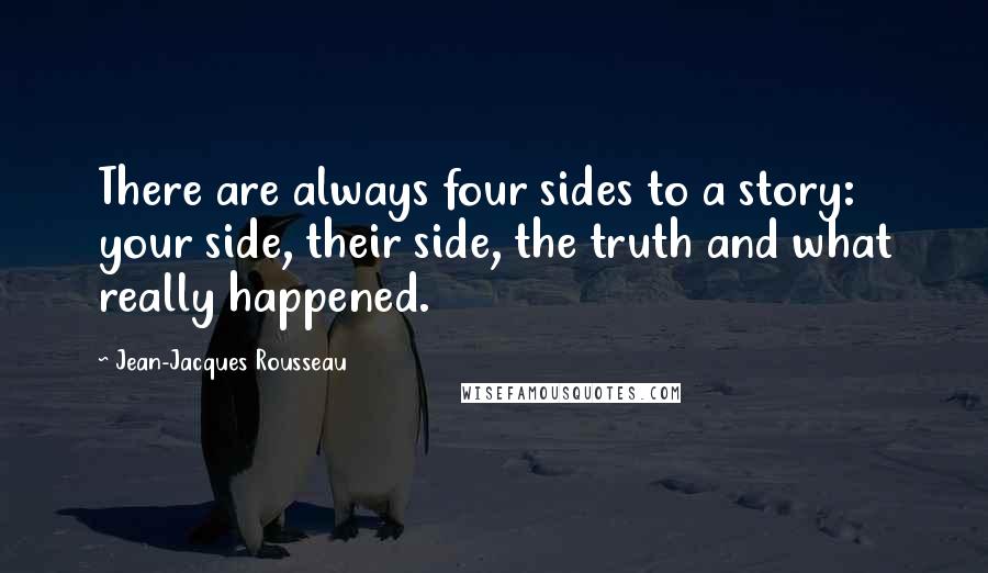 Jean-Jacques Rousseau Quotes: There are always four sides to a story: your side, their side, the truth and what really happened.