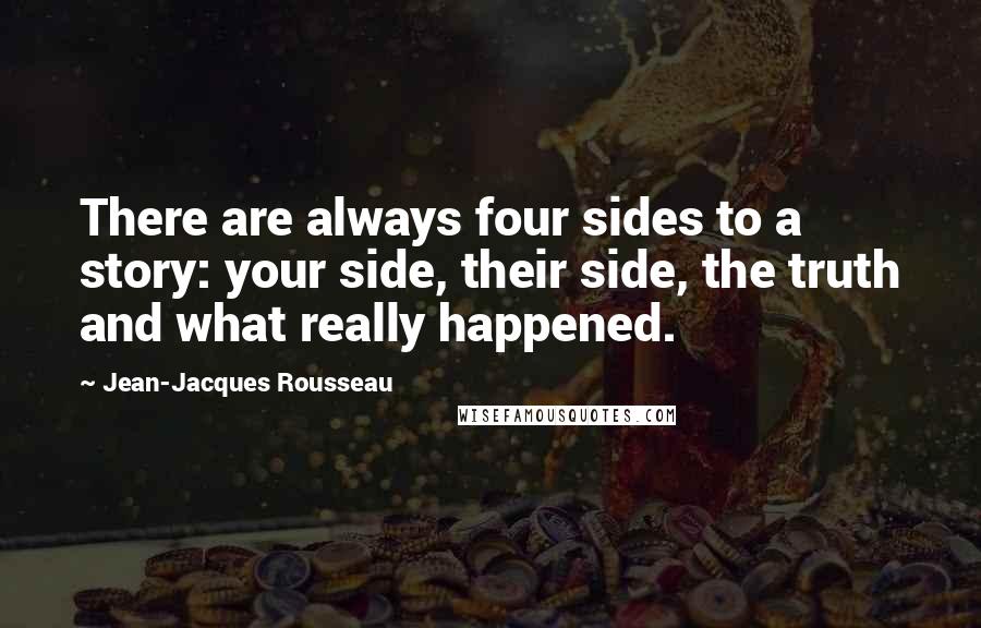 Jean-Jacques Rousseau Quotes: There are always four sides to a story: your side, their side, the truth and what really happened.