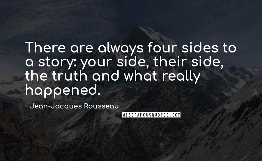 Jean-Jacques Rousseau Quotes: There are always four sides to a story: your side, their side, the truth and what really happened.