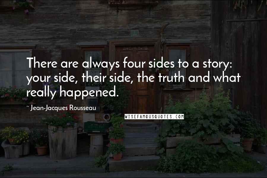 Jean-Jacques Rousseau Quotes: There are always four sides to a story: your side, their side, the truth and what really happened.