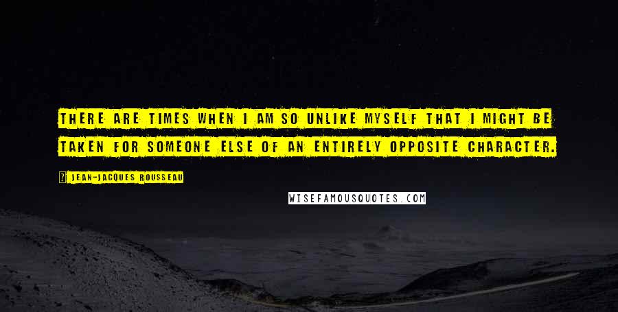 Jean-Jacques Rousseau Quotes: There are times when I am so unlike myself that I might be taken for someone else of an entirely opposite character.