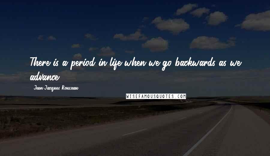 Jean-Jacques Rousseau Quotes: There is a period in life when we go backwards as we advance.