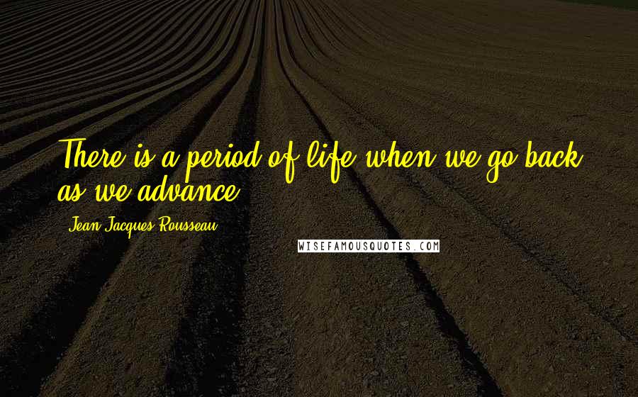 Jean-Jacques Rousseau Quotes: There is a period of life when we go back as we advance.