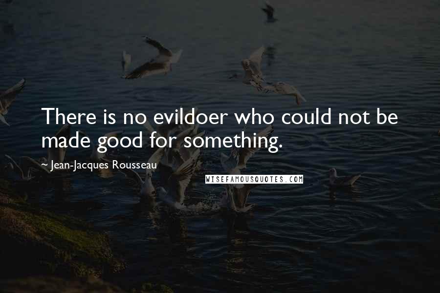 Jean-Jacques Rousseau Quotes: There is no evildoer who could not be made good for something.