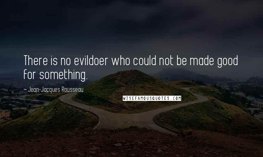 Jean-Jacques Rousseau Quotes: There is no evildoer who could not be made good for something.