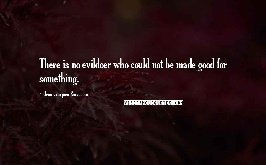 Jean-Jacques Rousseau Quotes: There is no evildoer who could not be made good for something.