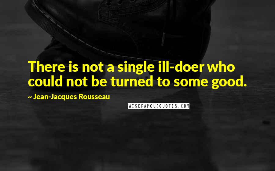 Jean-Jacques Rousseau Quotes: There is not a single ill-doer who could not be turned to some good.