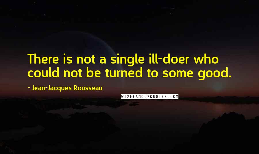 Jean-Jacques Rousseau Quotes: There is not a single ill-doer who could not be turned to some good.