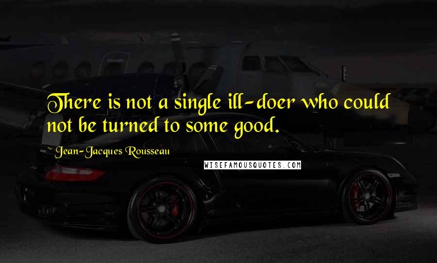 Jean-Jacques Rousseau Quotes: There is not a single ill-doer who could not be turned to some good.