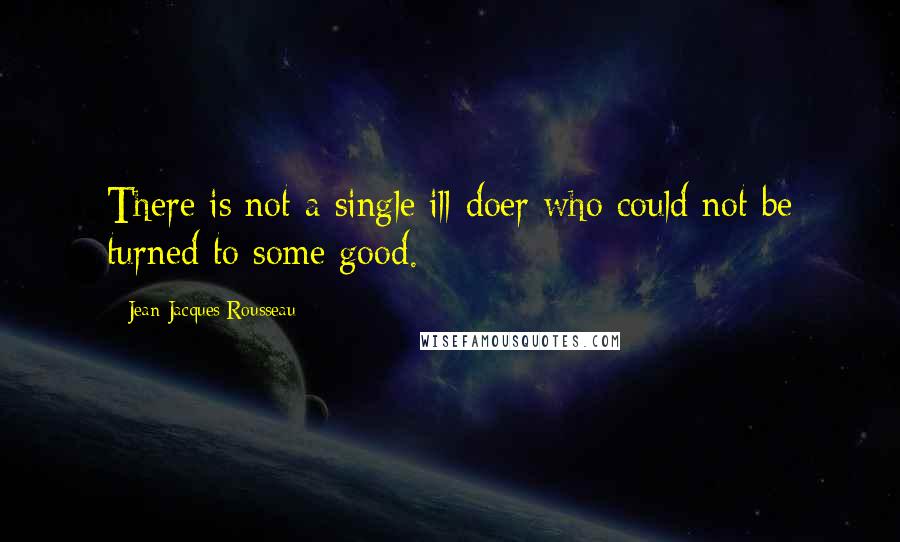 Jean-Jacques Rousseau Quotes: There is not a single ill-doer who could not be turned to some good.