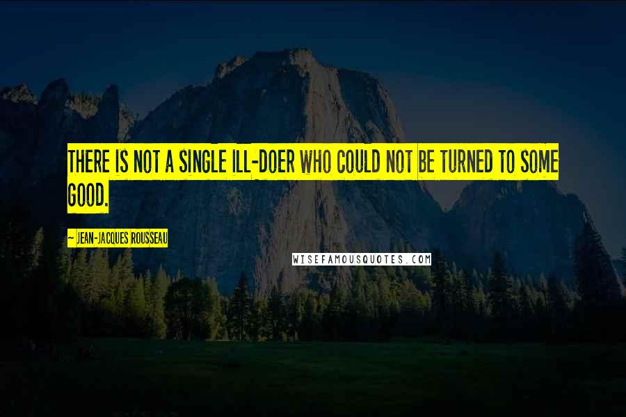 Jean-Jacques Rousseau Quotes: There is not a single ill-doer who could not be turned to some good.