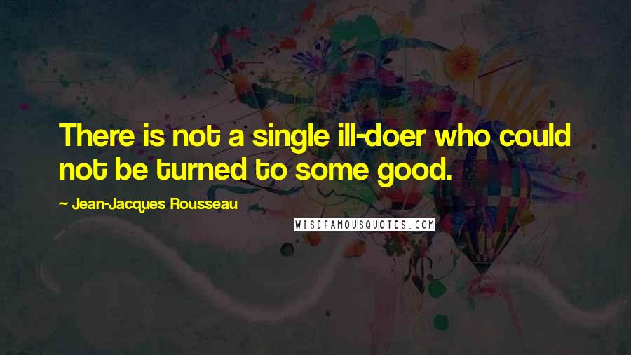 Jean-Jacques Rousseau Quotes: There is not a single ill-doer who could not be turned to some good.