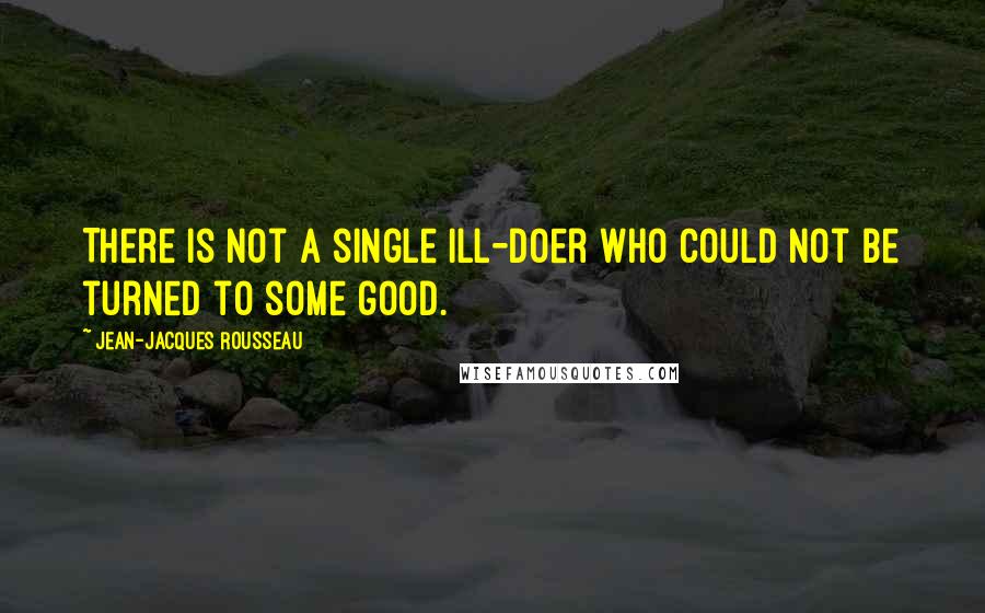 Jean-Jacques Rousseau Quotes: There is not a single ill-doer who could not be turned to some good.