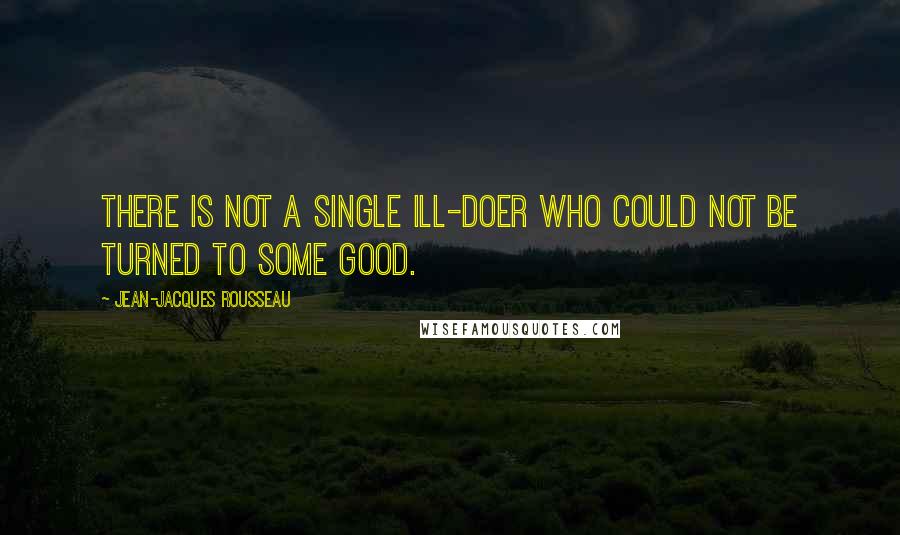 Jean-Jacques Rousseau Quotes: There is not a single ill-doer who could not be turned to some good.