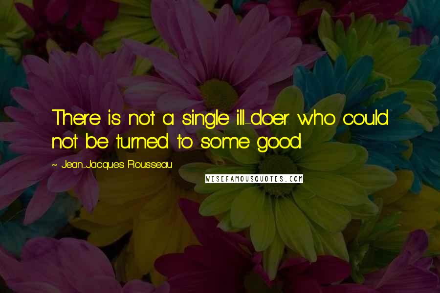 Jean-Jacques Rousseau Quotes: There is not a single ill-doer who could not be turned to some good.