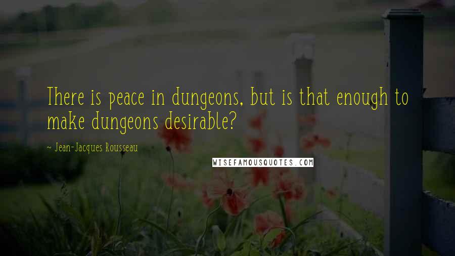 Jean-Jacques Rousseau Quotes: There is peace in dungeons, but is that enough to make dungeons desirable?