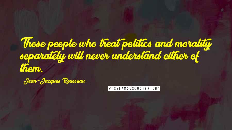 Jean-Jacques Rousseau Quotes: Those people who treat politics and morality separately will never understand either of them.
