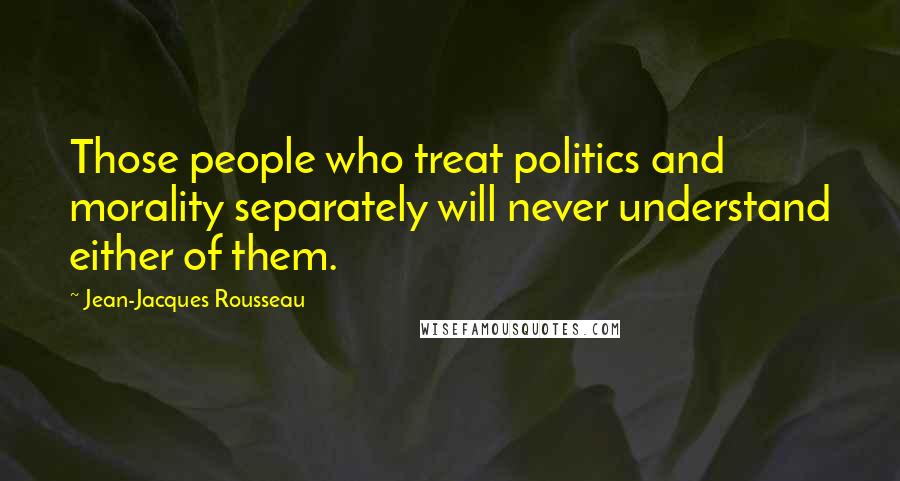 Jean-Jacques Rousseau Quotes: Those people who treat politics and morality separately will never understand either of them.