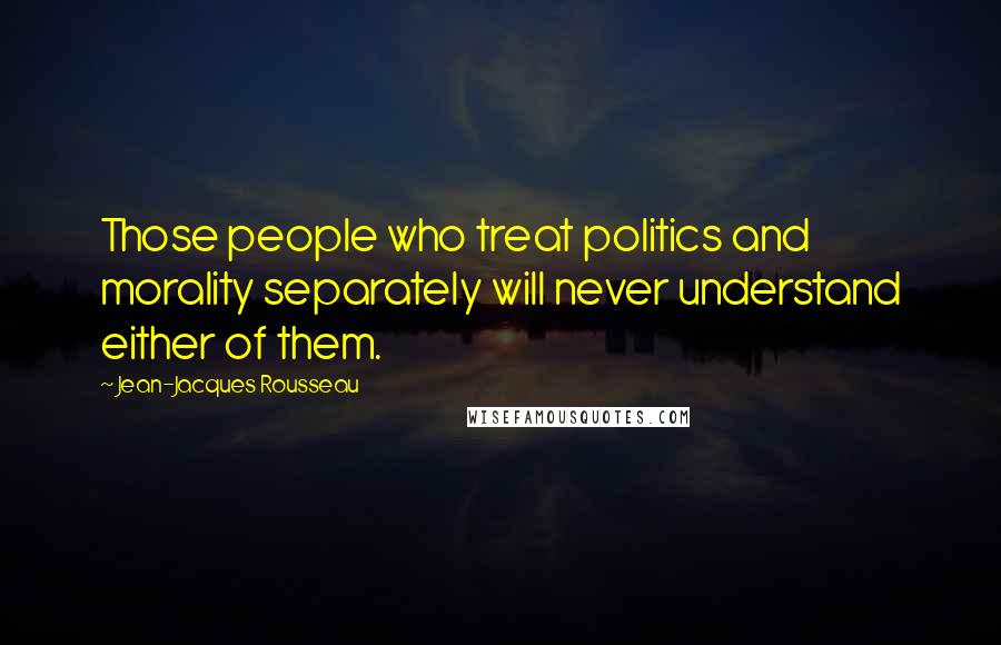 Jean-Jacques Rousseau Quotes: Those people who treat politics and morality separately will never understand either of them.