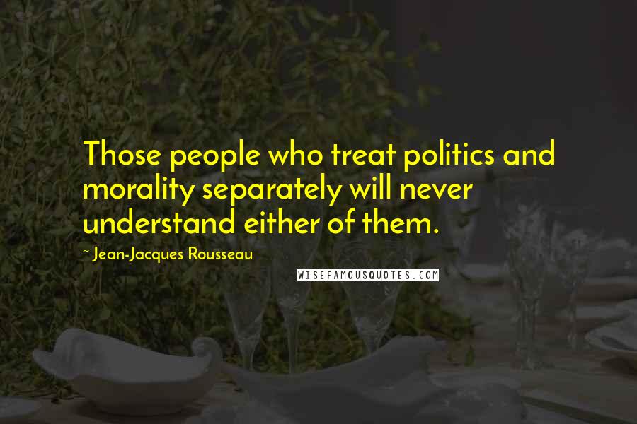 Jean-Jacques Rousseau Quotes: Those people who treat politics and morality separately will never understand either of them.