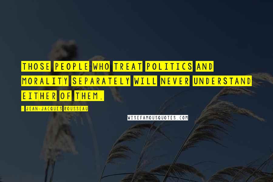 Jean-Jacques Rousseau Quotes: Those people who treat politics and morality separately will never understand either of them.