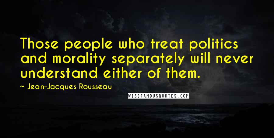 Jean-Jacques Rousseau Quotes: Those people who treat politics and morality separately will never understand either of them.