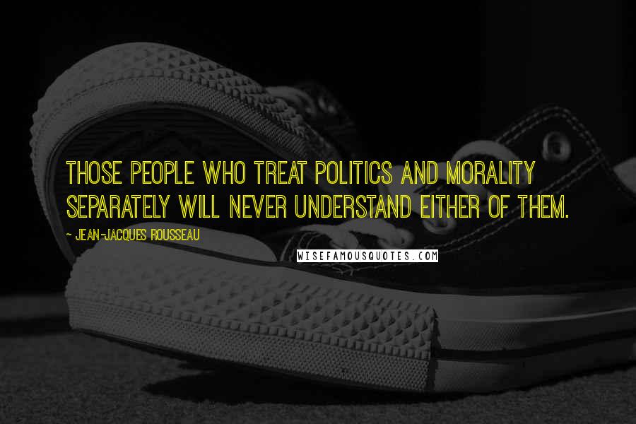 Jean-Jacques Rousseau Quotes: Those people who treat politics and morality separately will never understand either of them.