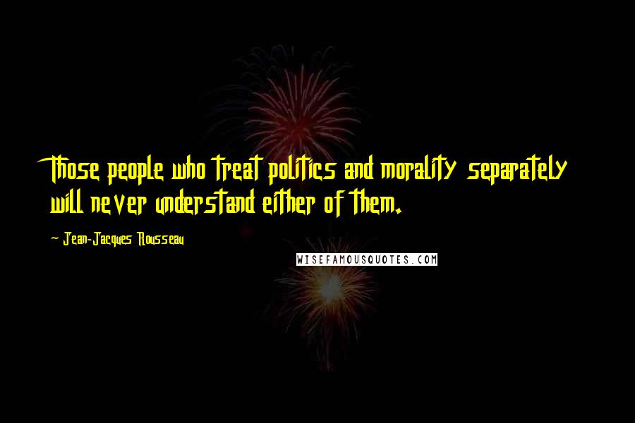 Jean-Jacques Rousseau Quotes: Those people who treat politics and morality separately will never understand either of them.