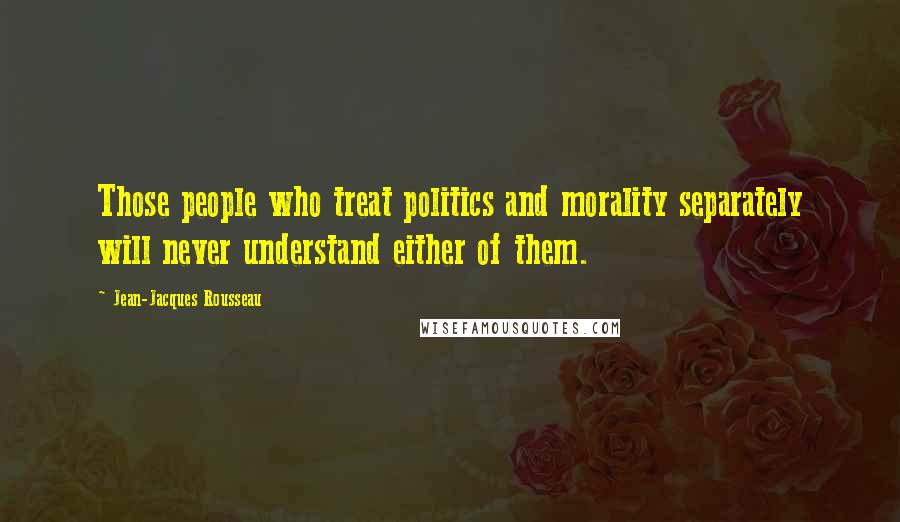 Jean-Jacques Rousseau Quotes: Those people who treat politics and morality separately will never understand either of them.