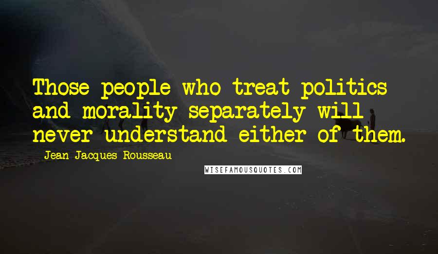 Jean-Jacques Rousseau Quotes: Those people who treat politics and morality separately will never understand either of them.