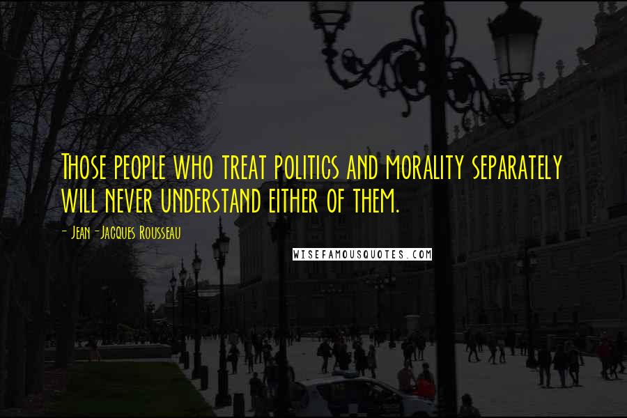 Jean-Jacques Rousseau Quotes: Those people who treat politics and morality separately will never understand either of them.