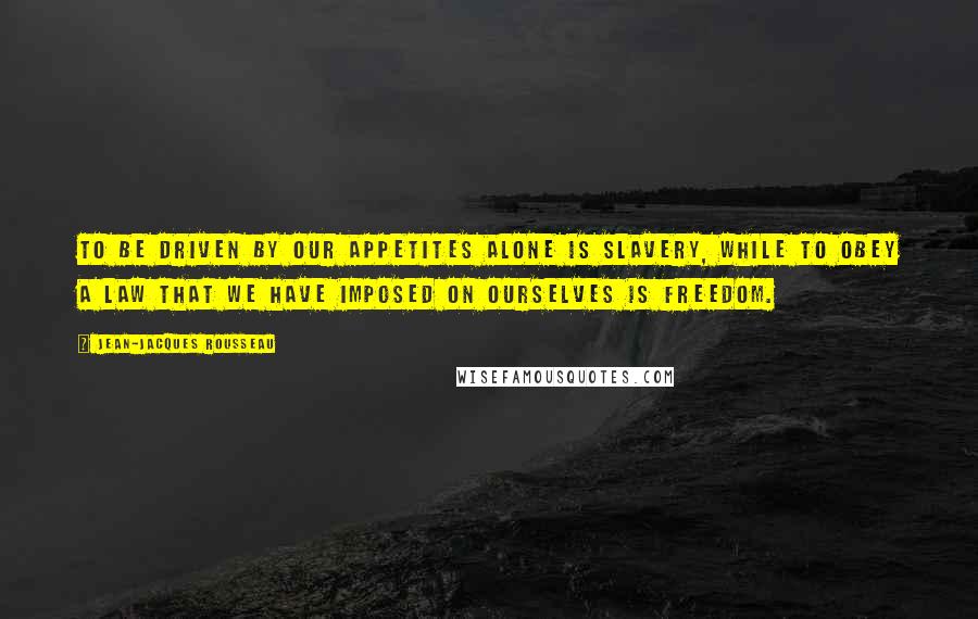 Jean-Jacques Rousseau Quotes: To be driven by our appetites alone is slavery, while to obey a law that we have imposed on ourselves is freedom.