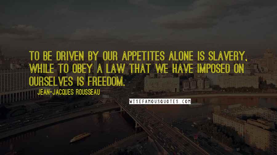 Jean-Jacques Rousseau Quotes: To be driven by our appetites alone is slavery, while to obey a law that we have imposed on ourselves is freedom.
