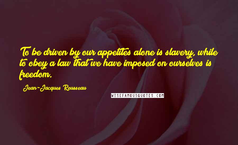 Jean-Jacques Rousseau Quotes: To be driven by our appetites alone is slavery, while to obey a law that we have imposed on ourselves is freedom.