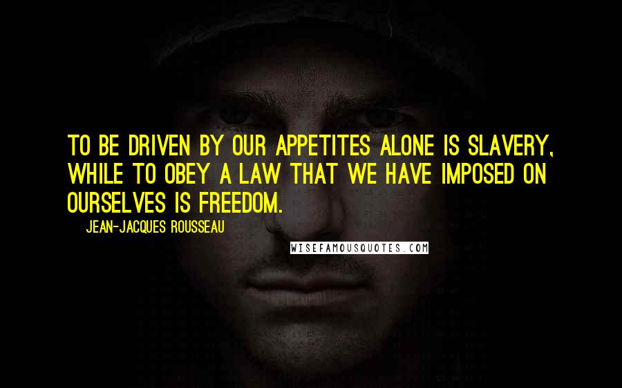 Jean-Jacques Rousseau Quotes: To be driven by our appetites alone is slavery, while to obey a law that we have imposed on ourselves is freedom.