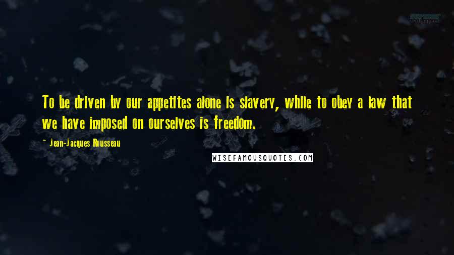 Jean-Jacques Rousseau Quotes: To be driven by our appetites alone is slavery, while to obey a law that we have imposed on ourselves is freedom.