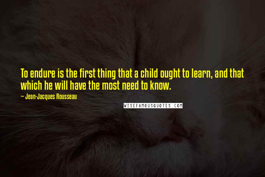 Jean-Jacques Rousseau Quotes: To endure is the first thing that a child ought to learn, and that which he will have the most need to know.