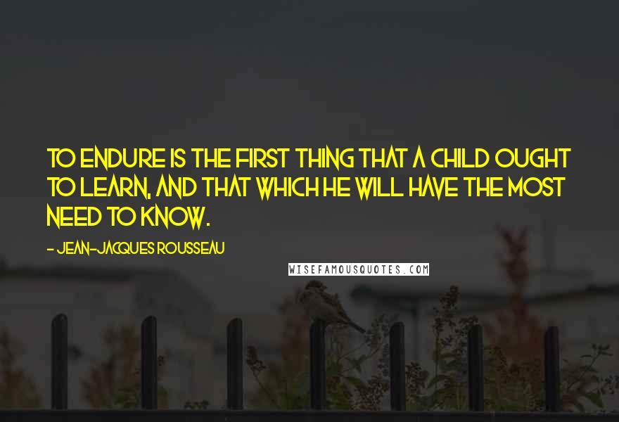 Jean-Jacques Rousseau Quotes: To endure is the first thing that a child ought to learn, and that which he will have the most need to know.