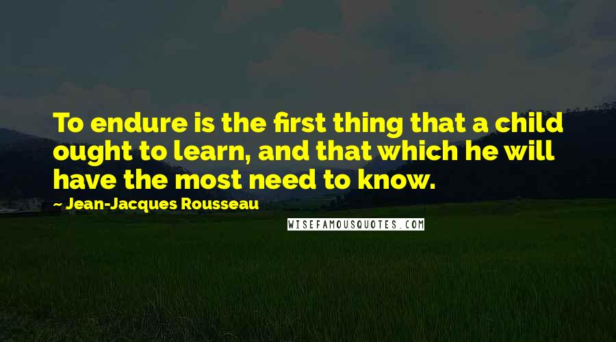 Jean-Jacques Rousseau Quotes: To endure is the first thing that a child ought to learn, and that which he will have the most need to know.