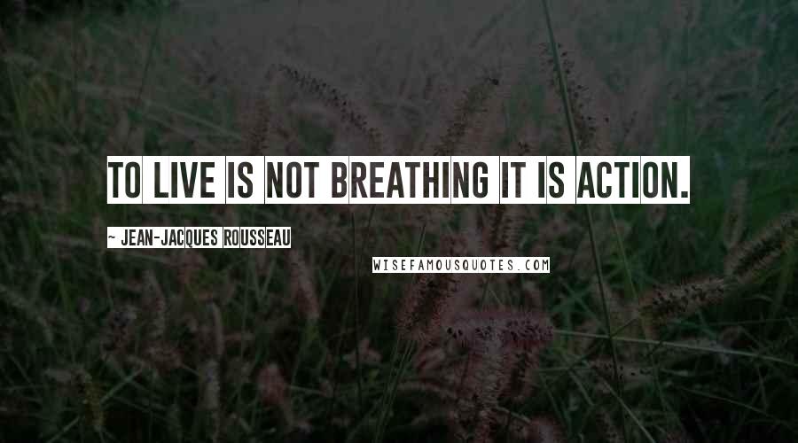 Jean-Jacques Rousseau Quotes: To live is not breathing it is action.